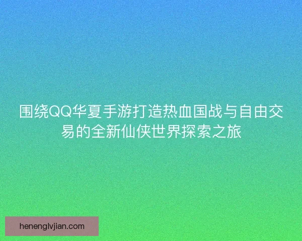 围绕QQ华夏手游打造热血国战与自由交易的全新仙侠世界探索之旅