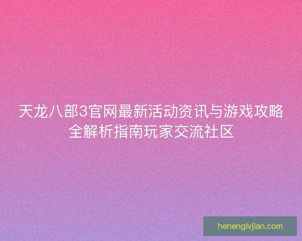 天龙八部3官网最新活动资讯与游戏攻略全解析指南玩家交流社区