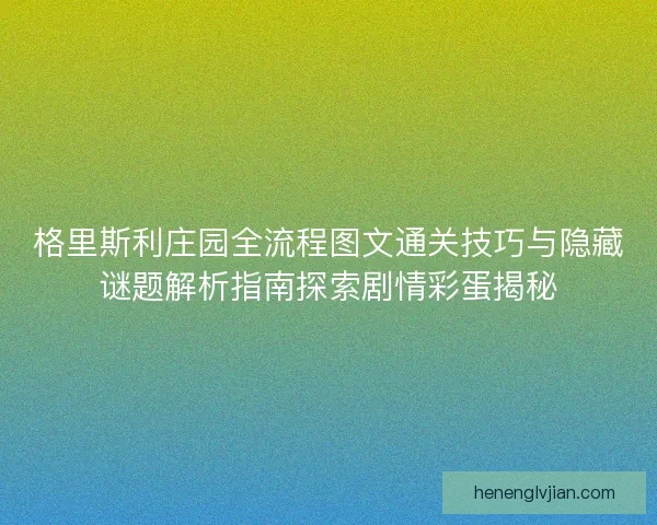 格里斯利庄园全流程图文通关技巧与隐藏谜题解析指南探索剧情彩蛋揭秘