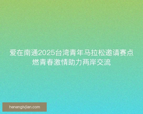 爱在南通2025台湾青年马拉松邀请赛点燃青春激情助力两岸交流
