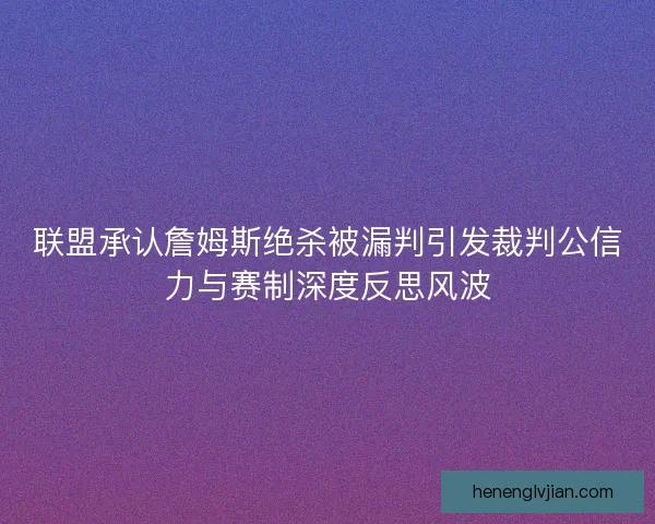 联盟承认詹姆斯绝杀被漏判引发裁判公信力与赛制深度反思风波