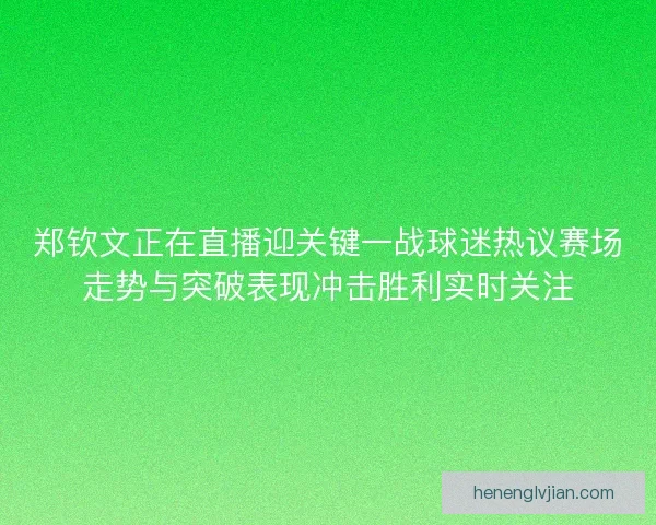 郑钦文正在直播迎关键一战球迷热议赛场走势与突破表现冲击胜利实时关注