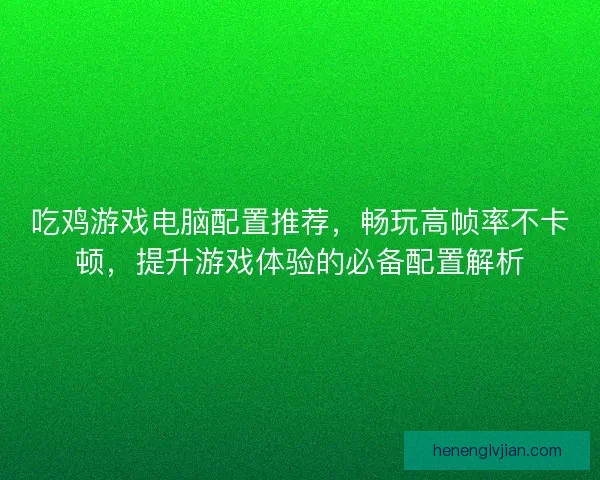 吃鸡游戏电脑配置推荐，畅玩高帧率不卡顿，提升游戏体验的必备配置解析