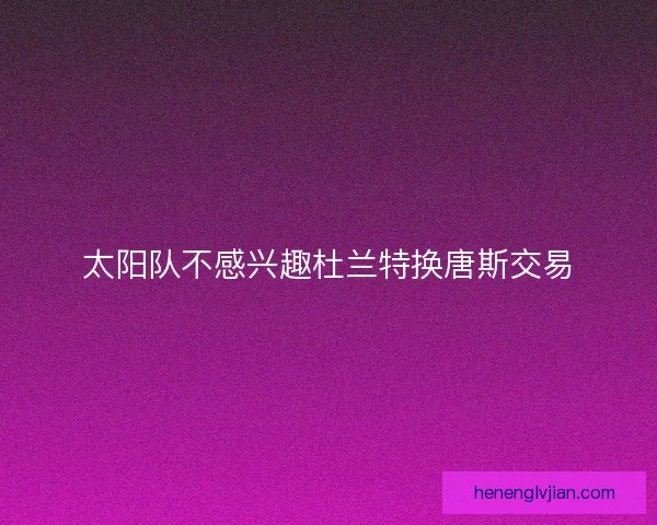 太阳队不感兴趣杜兰特换唐斯交易