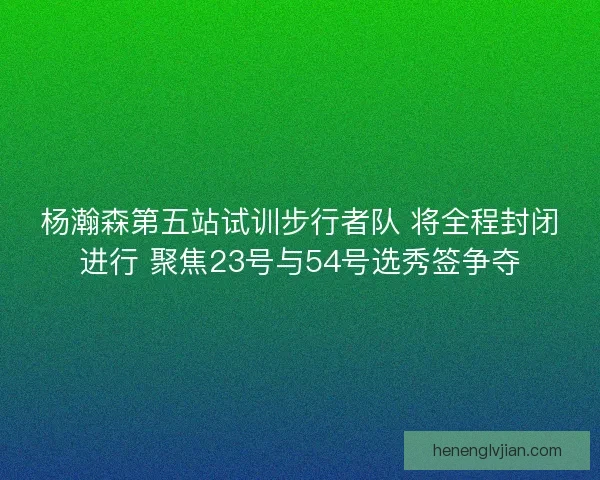 杨瀚森第五站试训步行者队 将全程封闭进行 聚焦23号与54号选秀签争夺