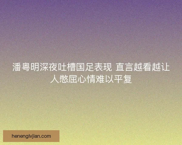 潘粤明深夜吐槽国足表现 直言越看越让人憋屈心情难以平复