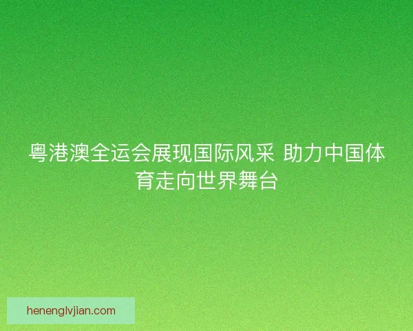 粤港澳全运会展现国际风采 助力中国体育走向世界舞台