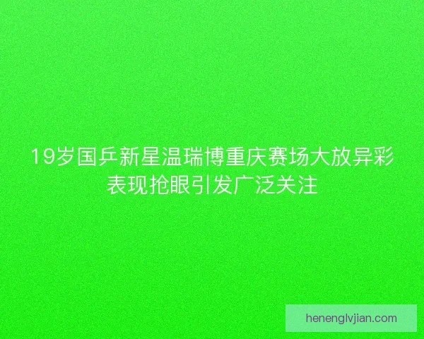 19岁国乒新星温瑞博重庆赛场大放异彩表现抢眼引发广泛关注