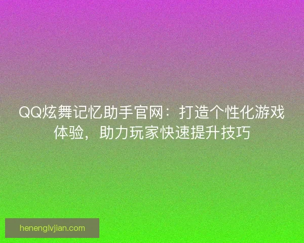 QQ炫舞记忆助手官网：打造个性化游戏体验，助力玩家快速提升技巧
