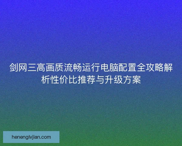 剑网三高画质流畅运行电脑配置全攻略解析性价比推荐与升级方案
