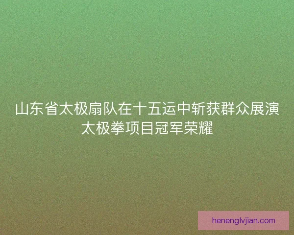 山东省太极扇队在十五运中斩获群众展演太极拳项目冠军荣耀