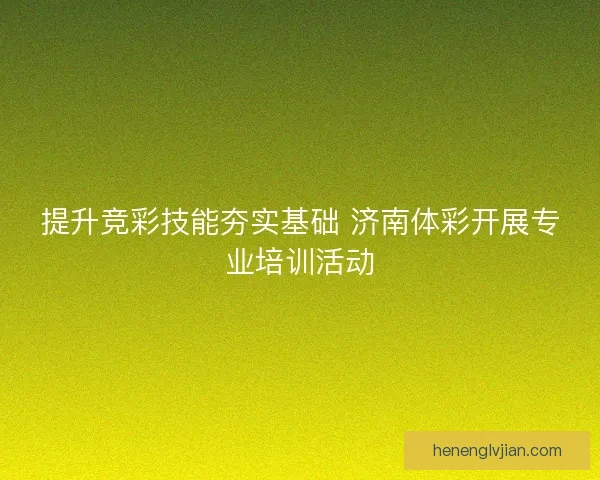 提升竞彩技能夯实基础 济南体彩开展专业培训活动