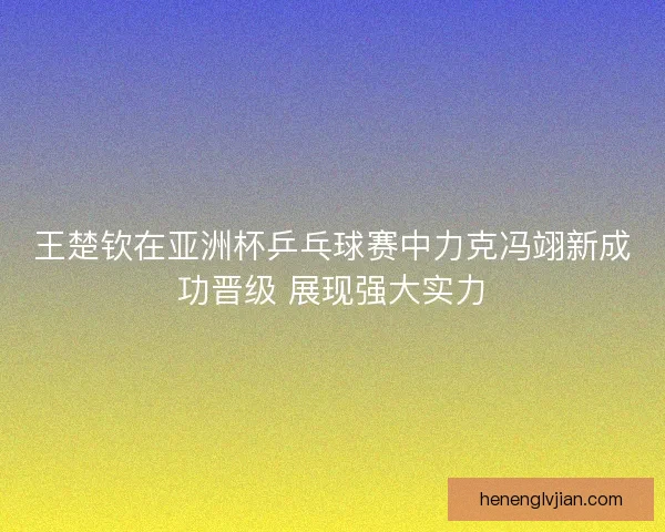 王楚钦在亚洲杯乒乓球赛中力克冯翊新成功晋级 展现强大实力
