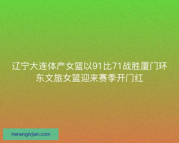辽宁大连体产女篮以91比71战胜厦门环东文旅女篮迎来赛季开门红