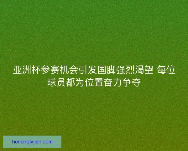 亚洲杯参赛机会引发国脚强烈渴望 每位球员都为位置奋力争夺