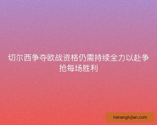 切尔西争夺欧战资格仍需持续全力以赴争抢每场胜利