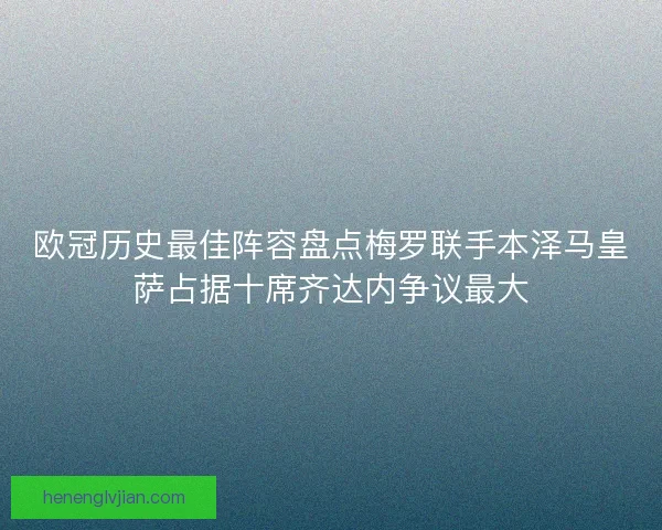 欧冠历史最佳阵容盘点梅罗联手本泽马皇萨占据十席齐达内争议最大