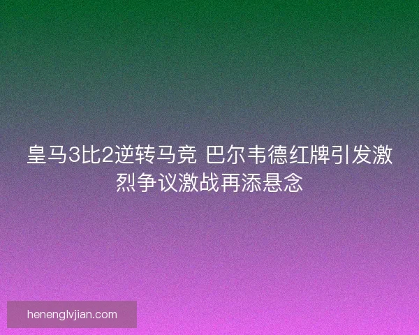 皇马3比2逆转马竞 巴尔韦德红牌引发激烈争议激战再添悬念