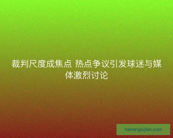 裁判尺度成焦点 热点争议引发球迷与媒体激烈讨论