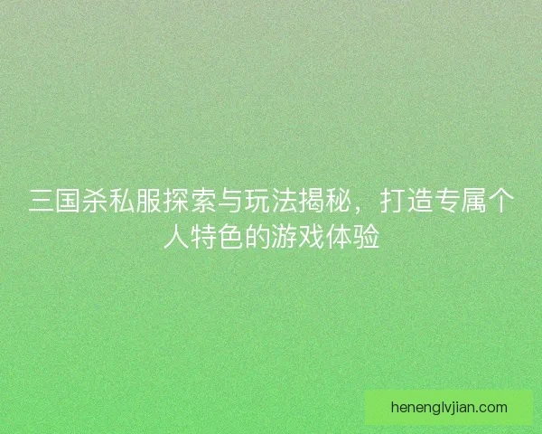 三国杀私服探索与玩法揭秘，打造专属个人特色的游戏体验