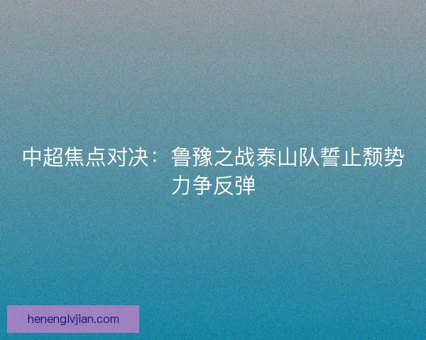 中超焦点对决：鲁豫之战泰山队誓止颓势力争反弹