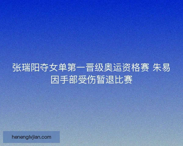 张瑞阳夺女单第一晋级奥运资格赛 朱易因手部受伤暂退比赛