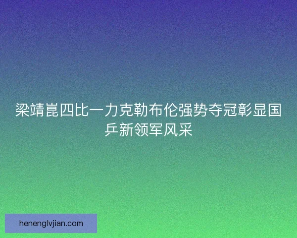 梁靖崑四比一力克勒布伦强势夺冠彰显国乒新领军风采 梁靖崑四比一力克勒布伦强势夺冠彰显国乒新领军风采