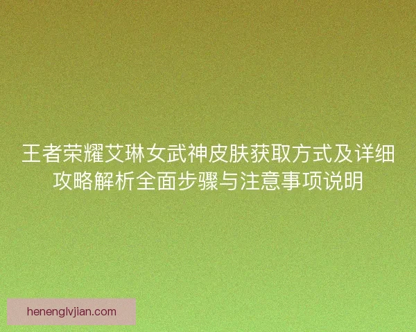 王者荣耀艾琳女武神皮肤获取方式及详细攻略解析全面步骤与注意事项说明 王者荣耀艾琳女武神皮肤获取方式及详细攻略解析全面步骤与注意事项说明