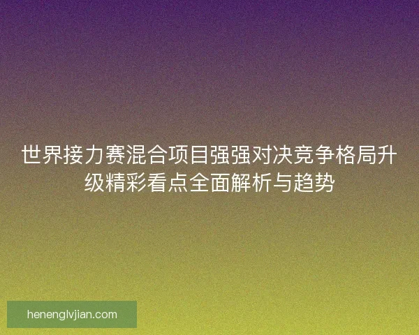 世界接力赛混合项目强强对决竞争格局升级精彩看点全面解析与趋势 世界接力赛混合项目强强对决竞争格局升级精彩看点全面解析与趋势