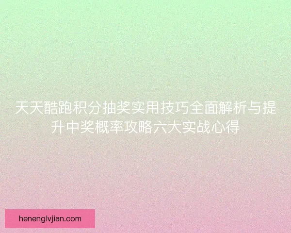 天天酷跑积分抽奖实用技巧全面解析与提升中奖概率攻略六大实战心得 天天酷跑积分抽奖实用技巧全面解析与提升中奖概率攻略六大实战心得
