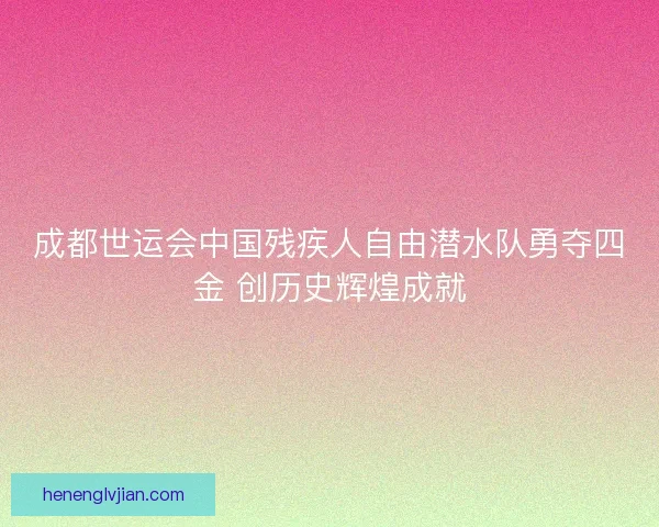 成都世运会中国残疾人自由潜水队勇夺四金 创历史辉煌成就 成都世运会中国残疾人自由潜水队勇夺四金 创历史辉煌成就
