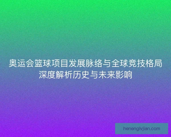 奥运会篮球项目发展脉络与全球竞技格局深度解析历史与未来影响 奥运会篮球项目发展脉络与全球竞技格局深度解析历史与未来影响