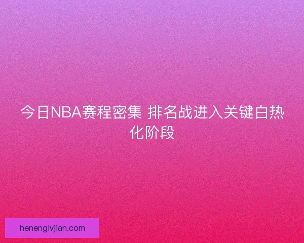 今日NBA赛程密集 排名战进入关键白热化阶段
