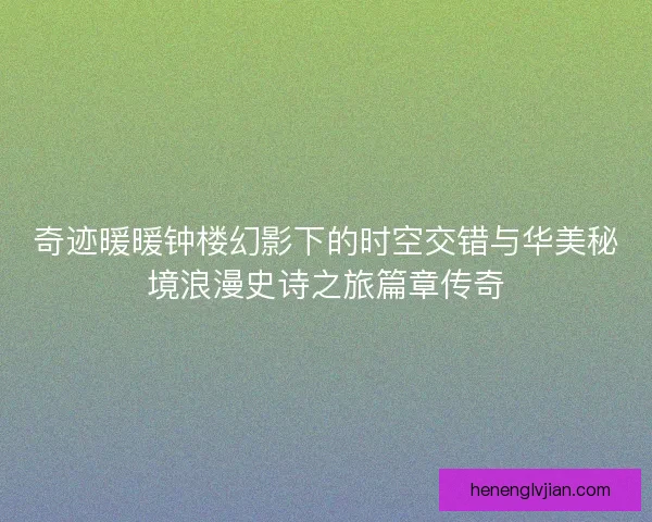 奇迹暖暖钟楼幻影下的时空交错与华美秘境浪漫史诗之旅篇章传奇 奇迹暖暖钟楼幻影下的时空交错与华美秘境浪漫史诗之旅篇章传奇