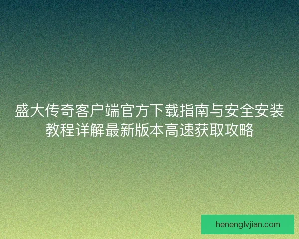 盛大传奇客户端官方下载指南与安全安装教程详解最新版本高速获取攻略