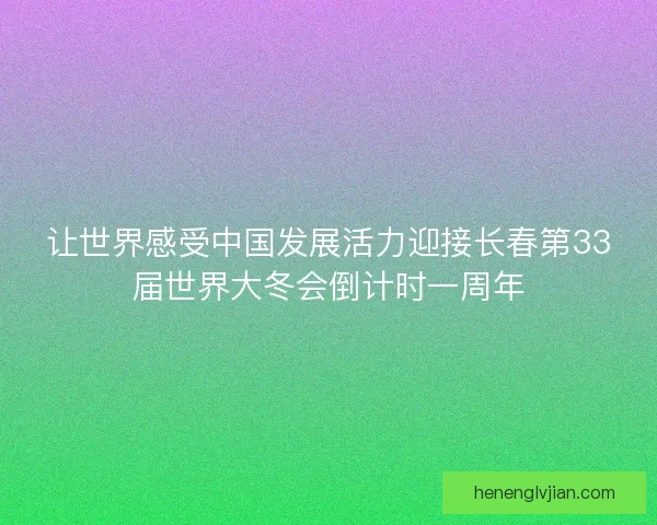 让世界感受中国发展活力迎接长春第33届世界大冬会倒计时一周年 让世界感受中国发展活力迎接长春第33届世界大冬会倒计时一周年